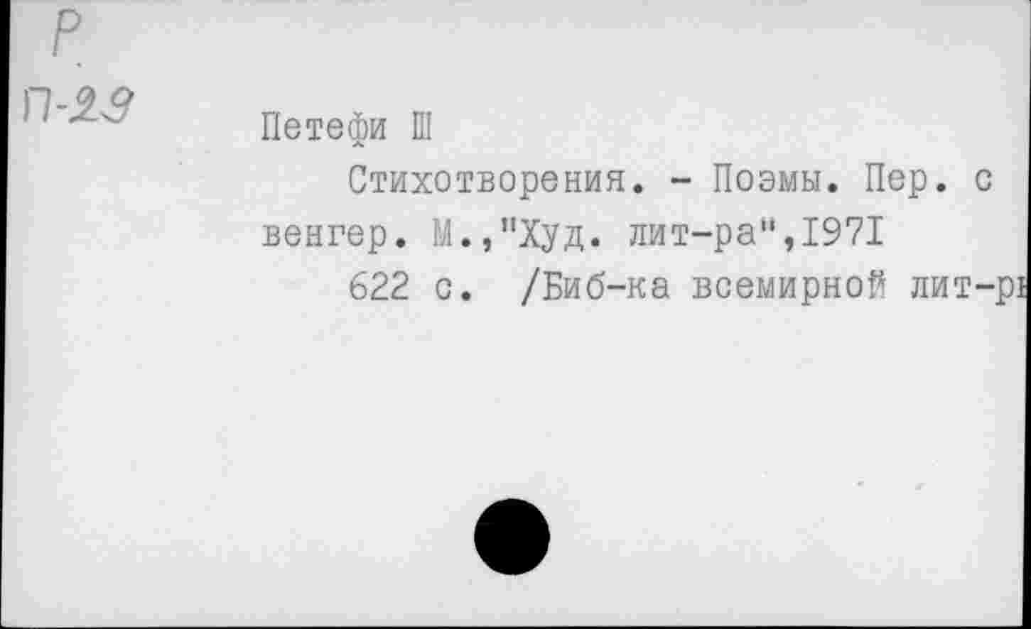 ﻿р
П-23	Петефи Ш Стихотворения. - Поэмы. Пер. с венгер. М.,”Худ. лит-ра",1971 622 с. /Биб-ка всемирной лит-